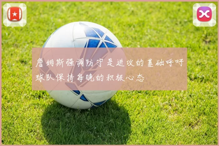 詹姆斯强调防守是进攻的基础呼吁球队保持每晚的积极心态