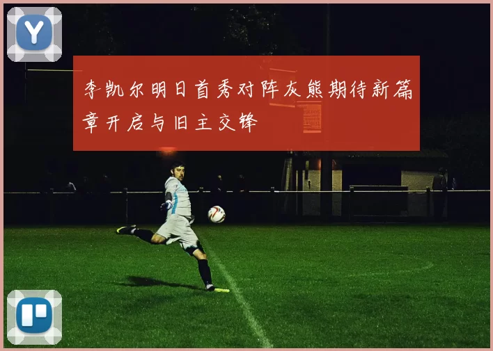 李凯尔明日首秀对阵灰熊期待新篇章开启与旧主交锋