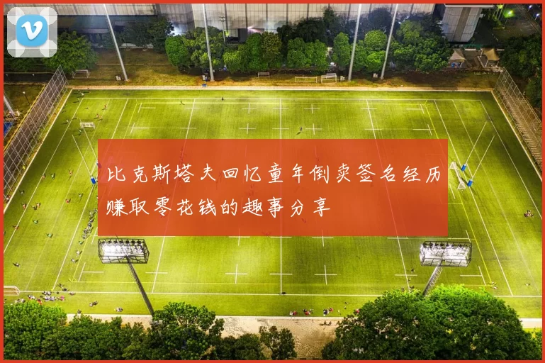 比克斯塔夫回忆童年倒卖签名经历赚取零花钱的趣事分享