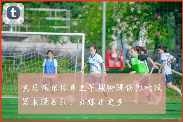 克尼佩尔称库里早期脚踝伤影响投篮表现否则三分球进更多