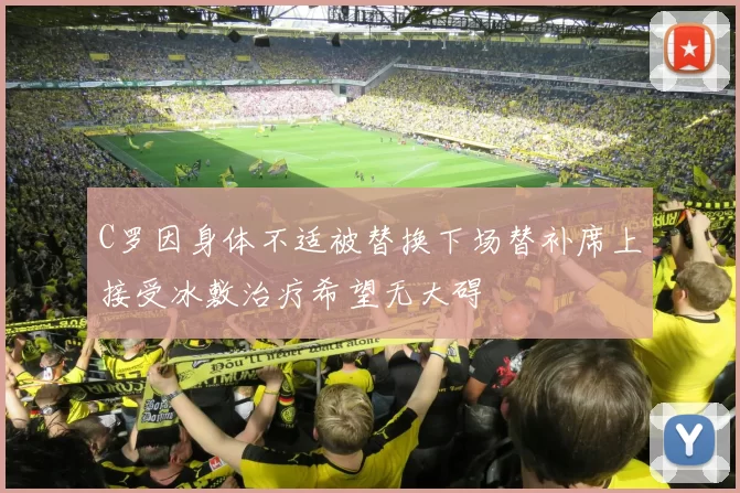 C罗因身体不适被替换下场替补席上接受冰敷治疗希望无大碍