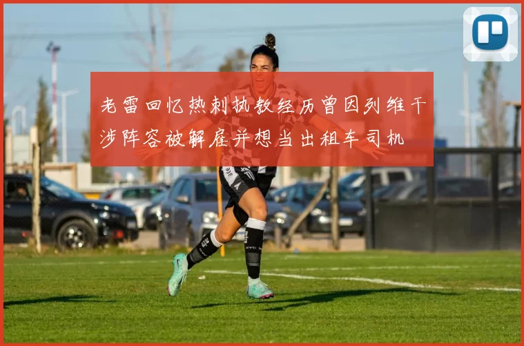老雷回忆热刺执教经历曾因列维干涉阵容被解雇并想当出租车司机