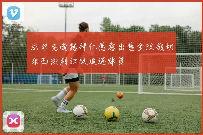 法尔克透露拜仁愿意出售金玟哉切尔西热刺积极追逐球员
