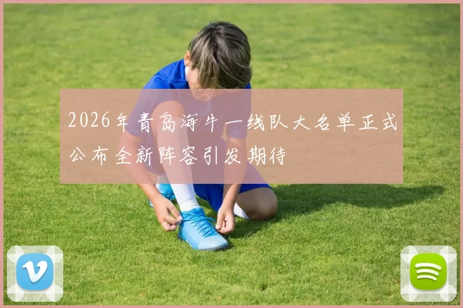 2026年青岛海牛一线队大名单正式公布全新阵容引发期待