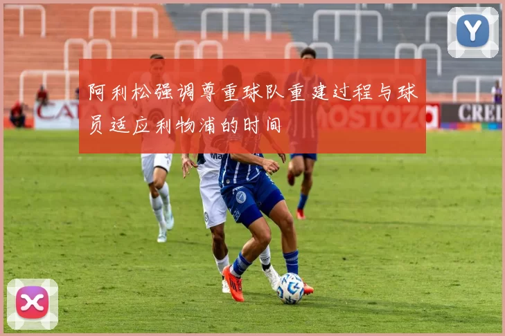 阿利松强调尊重球队重建过程与球员适应利物浦的时间