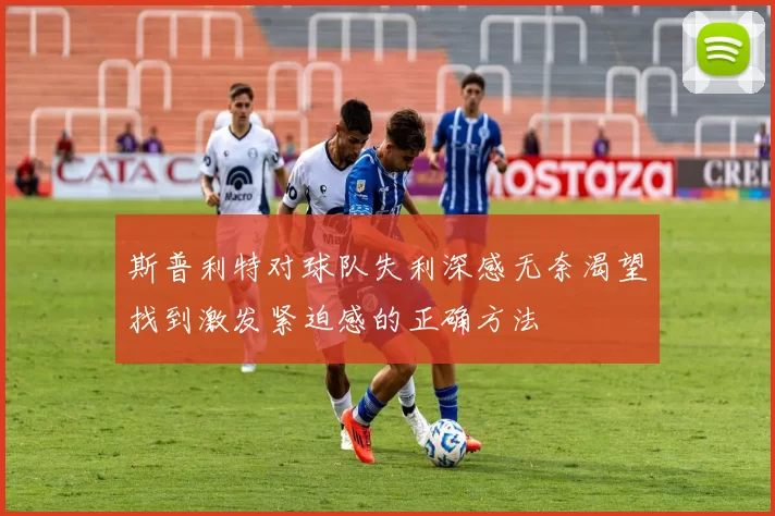 斯普利特对球队失利深感无奈渴望找到激发紧迫感的正确方法