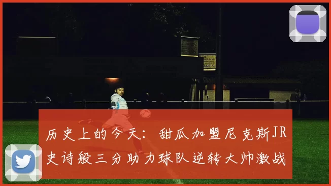 历史上的今天：甜瓜加盟尼克斯JR史诗般三分助力球队逆转大帅激战指环王