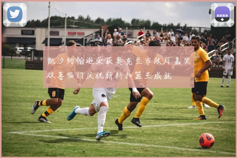凯沙约翰逊荣获奥克兰市政厅嘉奖双喜临门庆祝新科扣篮王成就
