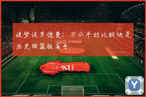 追梦谈罗德曼：不公平的比较他是历史级篮板高手