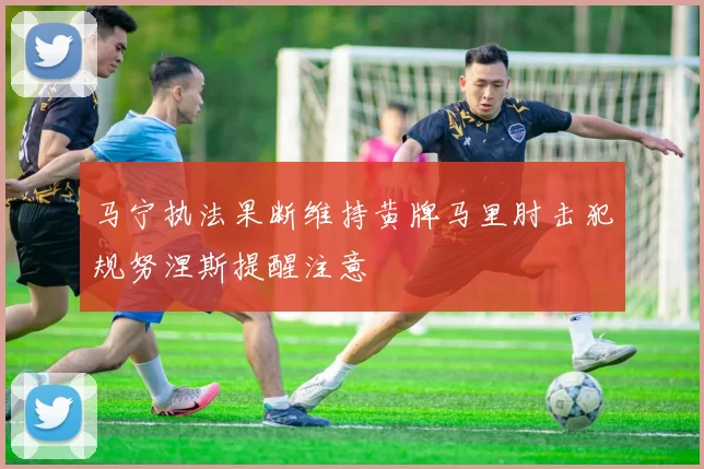 马宁执法果断维持黄牌马里肘击犯规努涅斯提醒注意