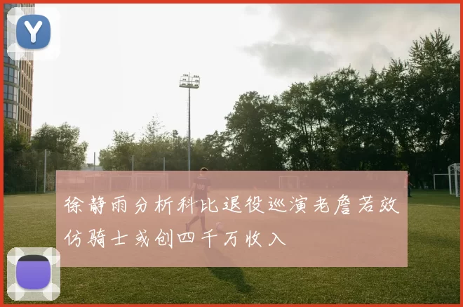 徐静雨分析科比退役巡演老詹若效仿骑士或创四千万收入