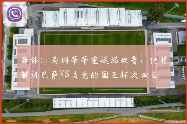 每体：乌姆蒂蒂重返诺坎普，他将解说巴萨VS马竞的国王杯次回合