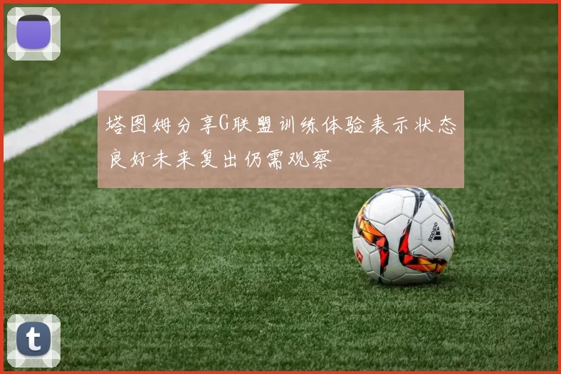 塔图姆分享G联盟训练体验表示状态良好未来复出仍需观察