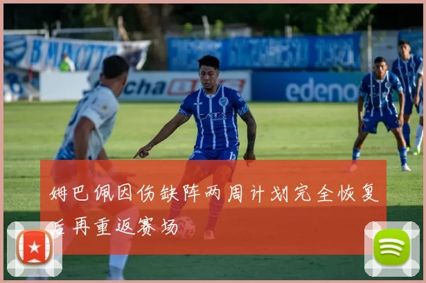 姆巴佩因伤缺阵两周计划完全恢复后再重返赛场