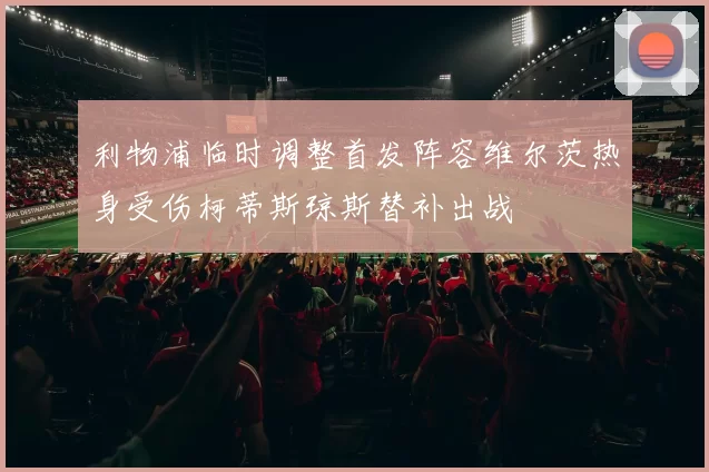 利物浦临时调整首发阵容维尔茨热身受伤柯蒂斯琼斯替补出战