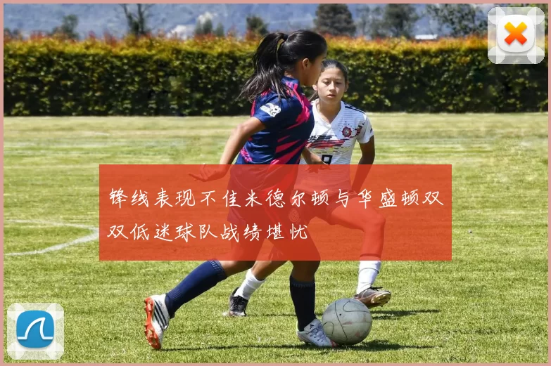 锋线表现不佳米德尔顿与华盛顿双双低迷球队战绩堪忧