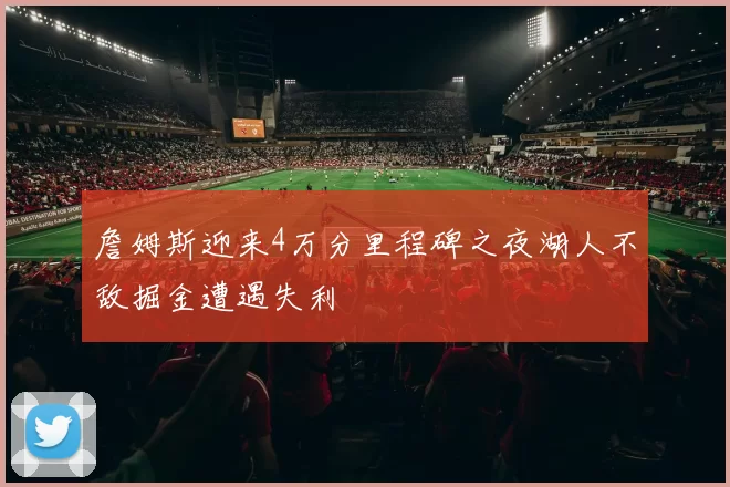 詹姆斯迎来4万分里程碑之夜湖人不敌掘金遭遇失利