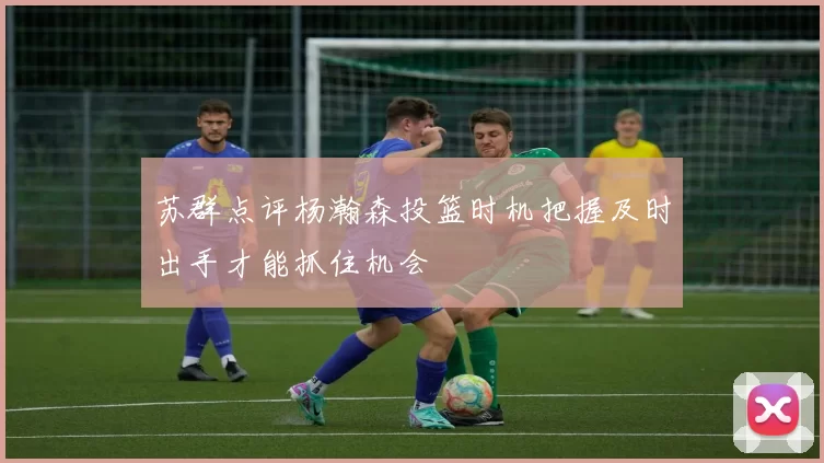 苏群点评杨瀚森投篮时机把握及时出手才能抓住机会